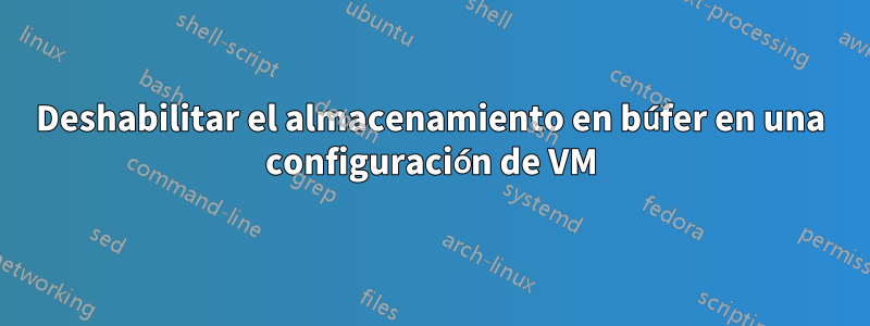 Deshabilitar el almacenamiento en búfer en una configuración de VM