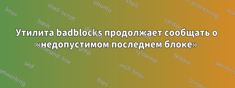 Утилита badblocks продолжает сообщать о «недопустимом последнем блоке»