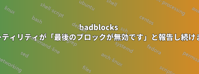 badblocks ユーティリティが「最後のブロックが無効です」と報告し続けます