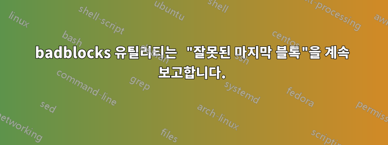 badblocks 유틸리티는 "잘못된 마지막 블록"을 계속 보고합니다.