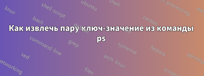 Как извлечь пару ключ-значение из команды ps