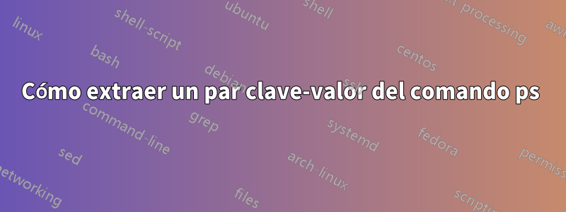 Cómo extraer un par clave-valor del comando ps