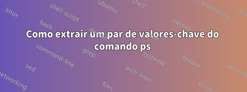 Como extrair um par de valores-chave do comando ps