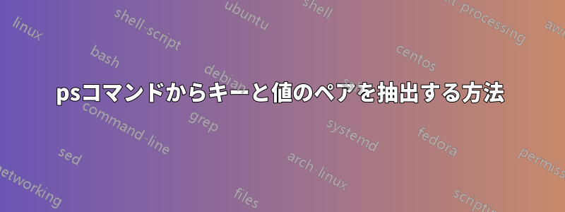 psコマンドからキーと値のペアを抽出する方法