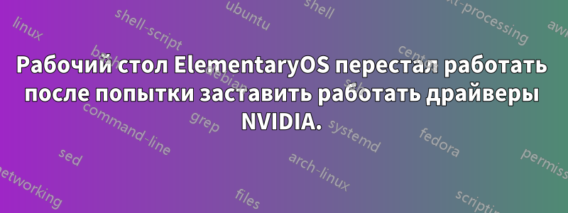 Рабочий стол ElementaryOS перестал работать после попытки заставить работать драйверы NVIDIA.