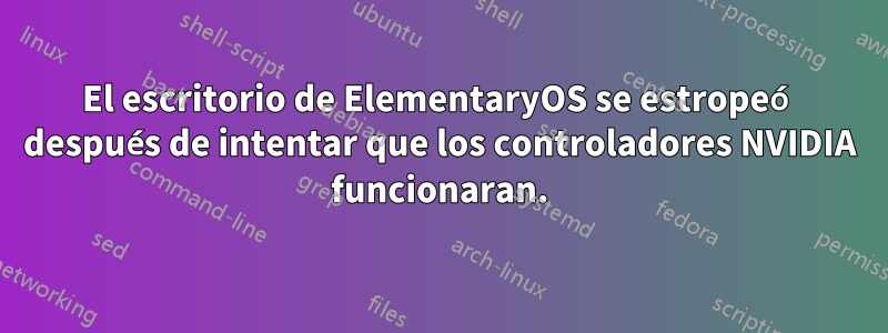 El escritorio de ElementaryOS se estropeó después de intentar que los controladores NVIDIA funcionaran.