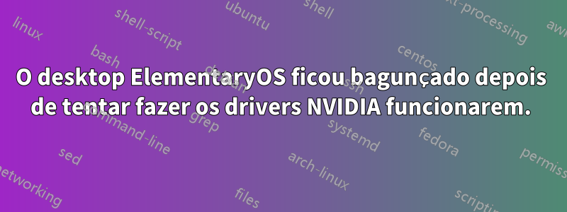 O desktop ElementaryOS ficou bagunçado depois de tentar fazer os drivers NVIDIA funcionarem.