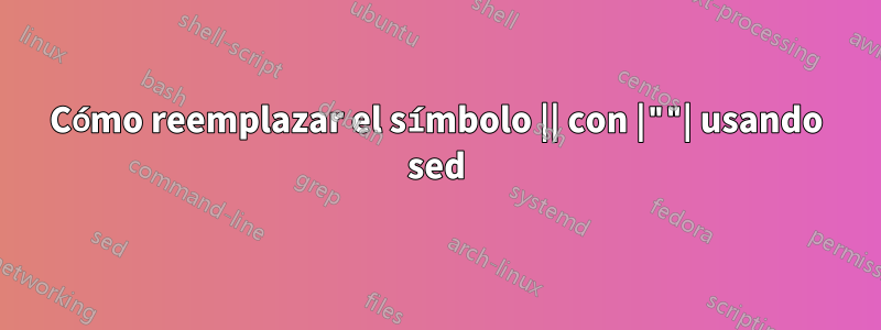 Cómo reemplazar el símbolo || con |""| usando sed