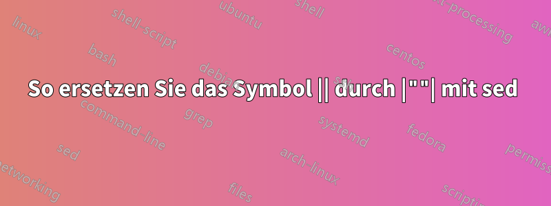 So ersetzen Sie das Symbol || durch |""| mit sed