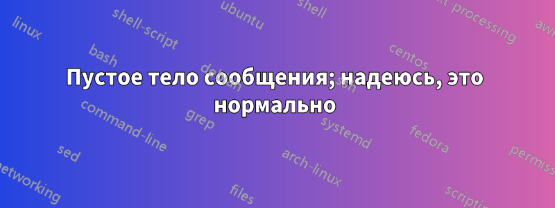 Пустое тело сообщения; надеюсь, это нормально