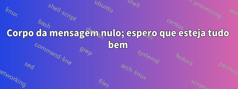 Corpo da mensagem nulo; espero que esteja tudo bem