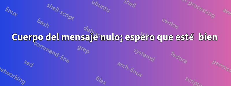 Cuerpo del mensaje nulo; espero que esté bien