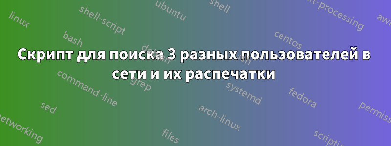 Скрипт для поиска 3 разных пользователей в сети и их распечатки