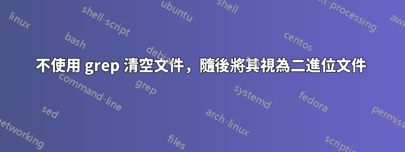 不使用 grep 清空文件，隨後將其視為二進位文件