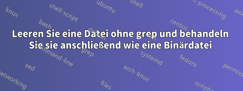 Leeren Sie eine Datei ohne grep und behandeln Sie sie anschließend wie eine Binärdatei