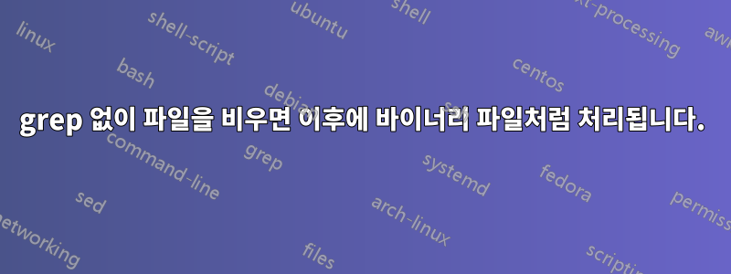 grep 없이 파일을 비우면 이후에 바이너리 파일처럼 처리됩니다.