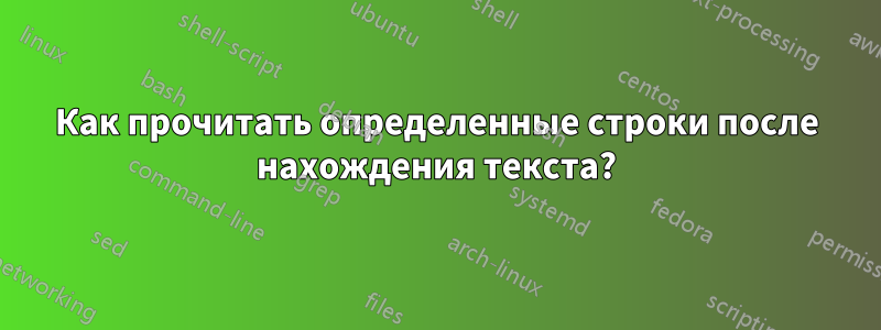 Как прочитать определенные строки после нахождения текста?