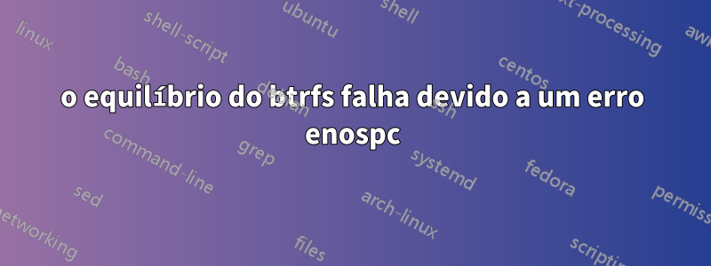 o equilíbrio do btrfs falha devido a um erro enospc