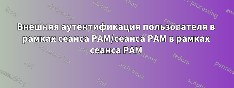 Внешняя аутентификация пользователя в рамках сеанса PAM/сеанса PAM в рамках сеанса PAM