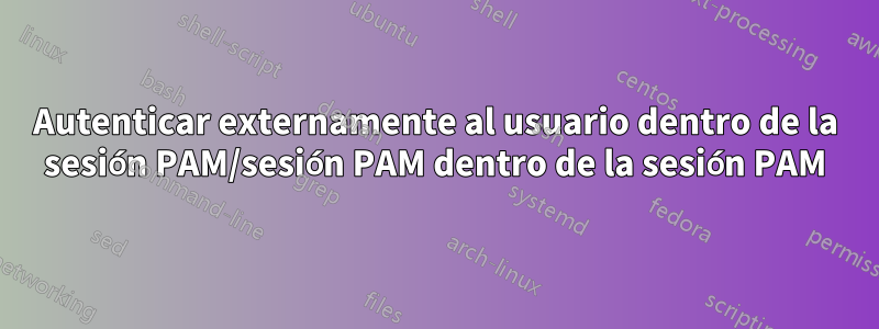 Autenticar externamente al usuario dentro de la sesión PAM/sesión PAM dentro de la sesión PAM