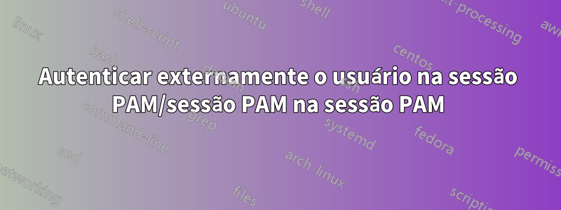 Autenticar externamente o usuário na sessão PAM/sessão PAM na sessão PAM