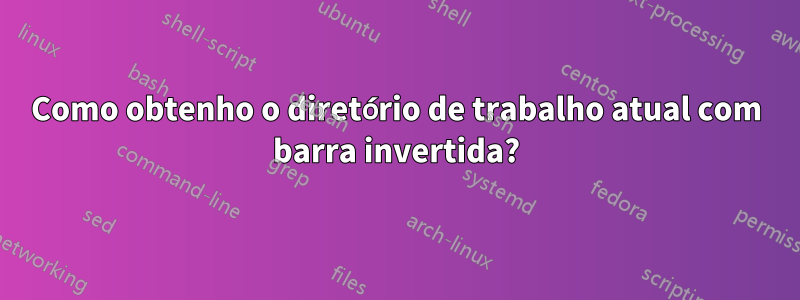 Como obtenho o diretório de trabalho atual com barra invertida?