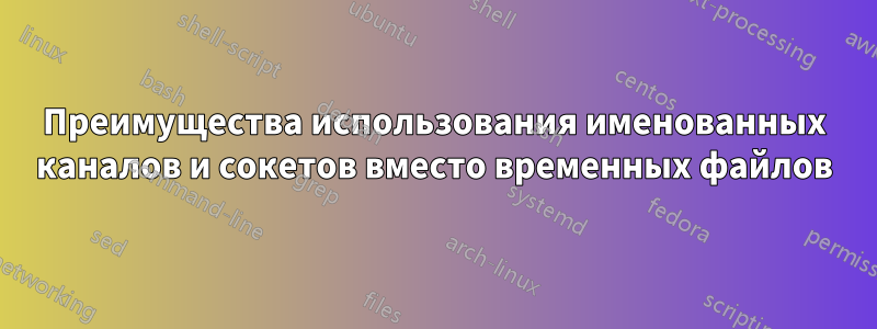 Преимущества использования именованных каналов и сокетов вместо временных файлов