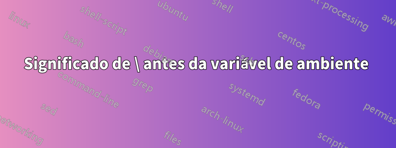 Significado de \ antes da variável de ambiente