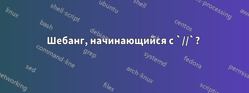 Шебанг, начинающийся с `//`?