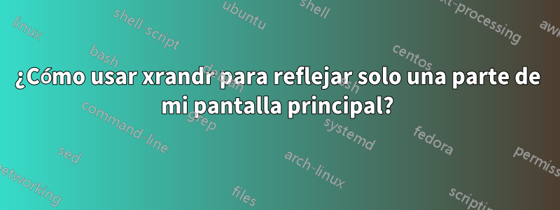 ¿Cómo usar xrandr para reflejar solo una parte de mi pantalla principal?