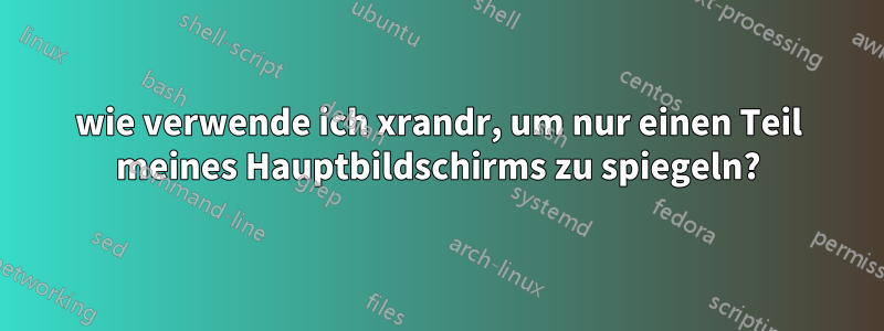 wie verwende ich xrandr, um nur einen Teil meines Hauptbildschirms zu spiegeln?