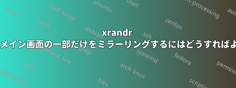 xrandr を使用してメイン画面の一部だけをミラーリングするにはどうすればよいですか?