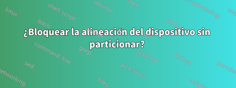 ¿Bloquear la alineación del dispositivo sin particionar?