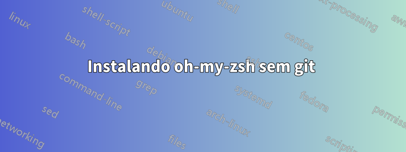 Instalando oh-my-zsh sem git