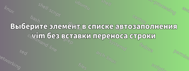 Выберите элемент в списке автозаполнения vim без вставки переноса строки