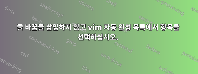 줄 바꿈을 삽입하지 않고 vim 자동 완성 목록에서 항목을 선택하십시오.