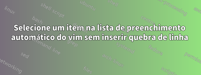 Selecione um item na lista de preenchimento automático do vim sem inserir quebra de linha