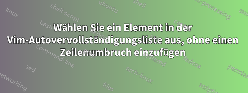 Wählen Sie ein Element in der Vim-Autovervollständigungsliste aus, ohne einen Zeilenumbruch einzufügen