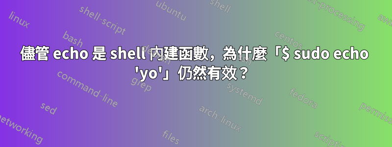 儘管 echo 是 shell 內建函數，為什麼「$ sudo echo 'yo'」仍然有效？ 