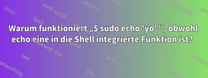 Warum funktioniert „$ sudo echo 'yo' “, obwohl echo eine in die Shell integrierte Funktion ist? 