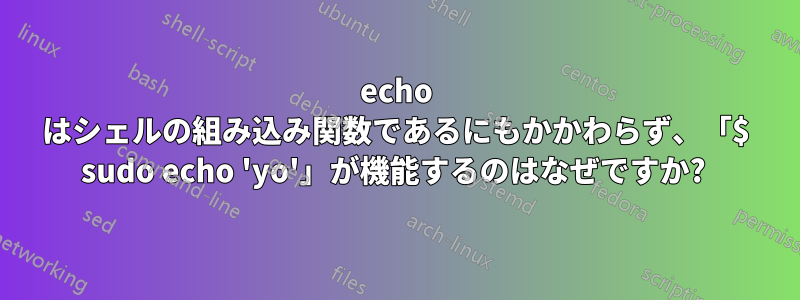 echo はシェルの組み込み関数であるにもかかわらず、「$ sudo echo 'yo'」が機能するのはなぜですか? 