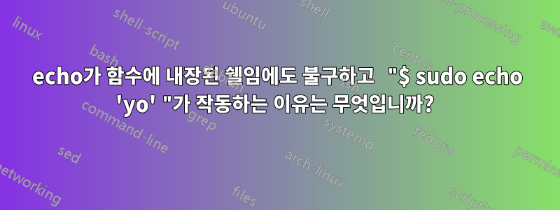 echo가 함수에 내장된 쉘임에도 불구하고 "$ sudo echo 'yo' "가 작동하는 이유는 무엇입니까? 