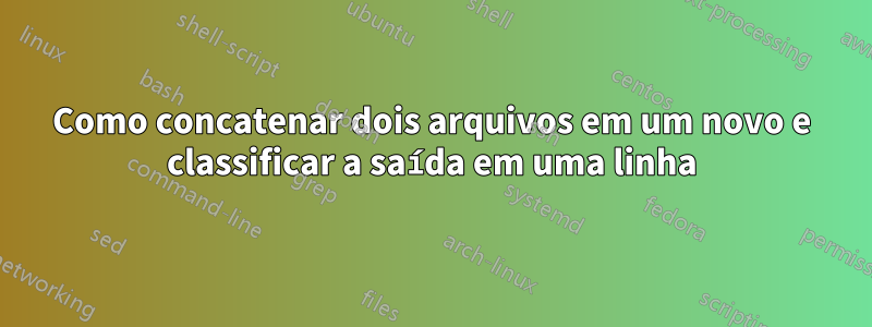 Como concatenar dois arquivos em um novo e classificar a saída em uma linha