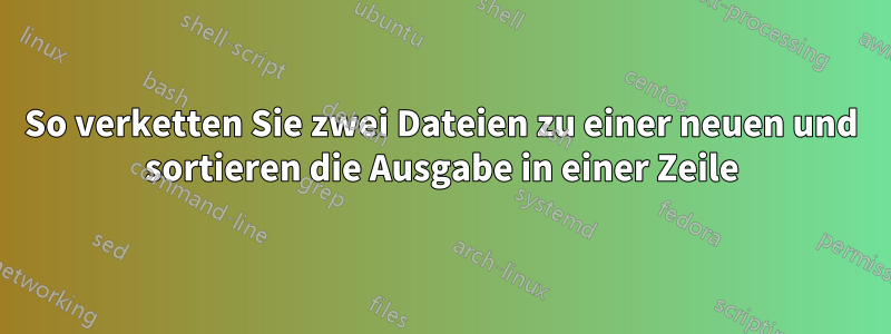 So verketten Sie zwei Dateien zu einer neuen und sortieren die Ausgabe in einer Zeile