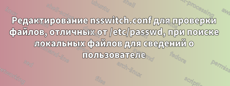 Редактирование nsswitch.conf для проверки файлов, отличных от /etc/passwd, при поиске локальных файлов для сведений о пользователе