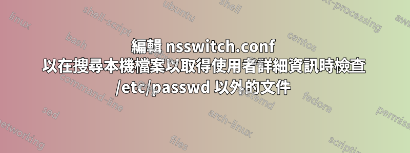 編輯 nsswitch.conf 以在搜尋本機檔案以取得使用者詳細資訊時檢查 /etc/passwd 以外的文件