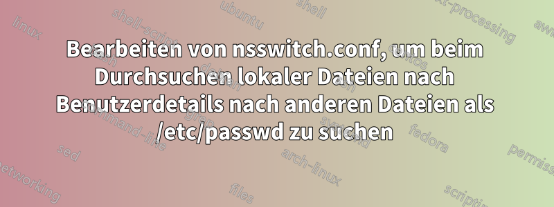 Bearbeiten von nsswitch.conf, um beim Durchsuchen lokaler Dateien nach Benutzerdetails nach anderen Dateien als /etc/passwd zu suchen