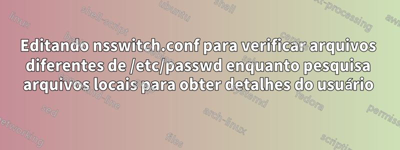 Editando nsswitch.conf para verificar arquivos diferentes de /etc/passwd enquanto pesquisa arquivos locais para obter detalhes do usuário