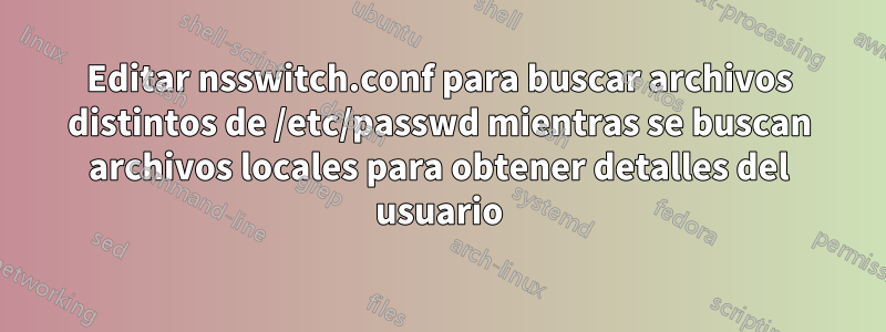 Editar nsswitch.conf para buscar archivos distintos de /etc/passwd mientras se buscan archivos locales para obtener detalles del usuario