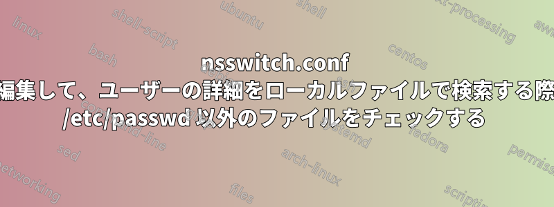 nsswitch.conf を編集して、ユーザーの詳細をローカルファイルで検索する際に /etc/passwd 以外のファイルをチェックする